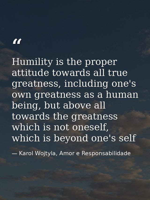Humility is the proper attitude towards all true greatness, including one's own greatness as a human being, but above al — Karol Wojtyla, Amor e Responsabilidade