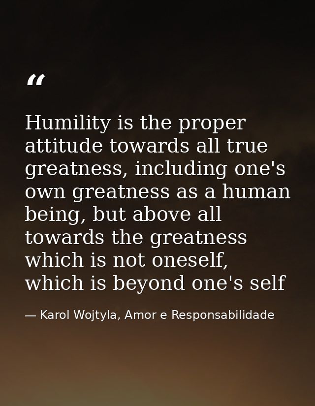 Humility is the proper attitude towards all true greatness, including one's own greatness as a human being, but above al — Karol Wojtyla, Amor e Responsabilidade