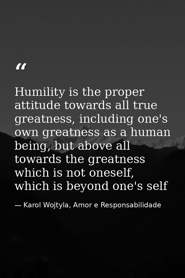 Humility is the proper attitude towards all true greatness, including one's own greatness as a human being, but above al — Karol Wojtyla, Amor e Responsabilidade