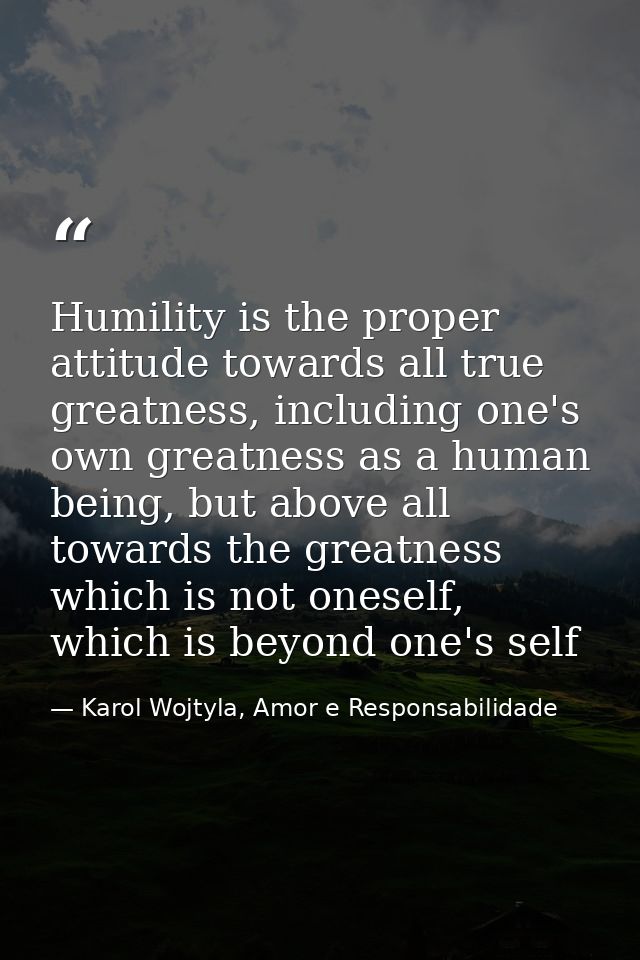 Humility is the proper attitude towards all true greatness, including one's own greatness as a human being, but above al — Karol Wojtyla, Amor e Responsabilidade