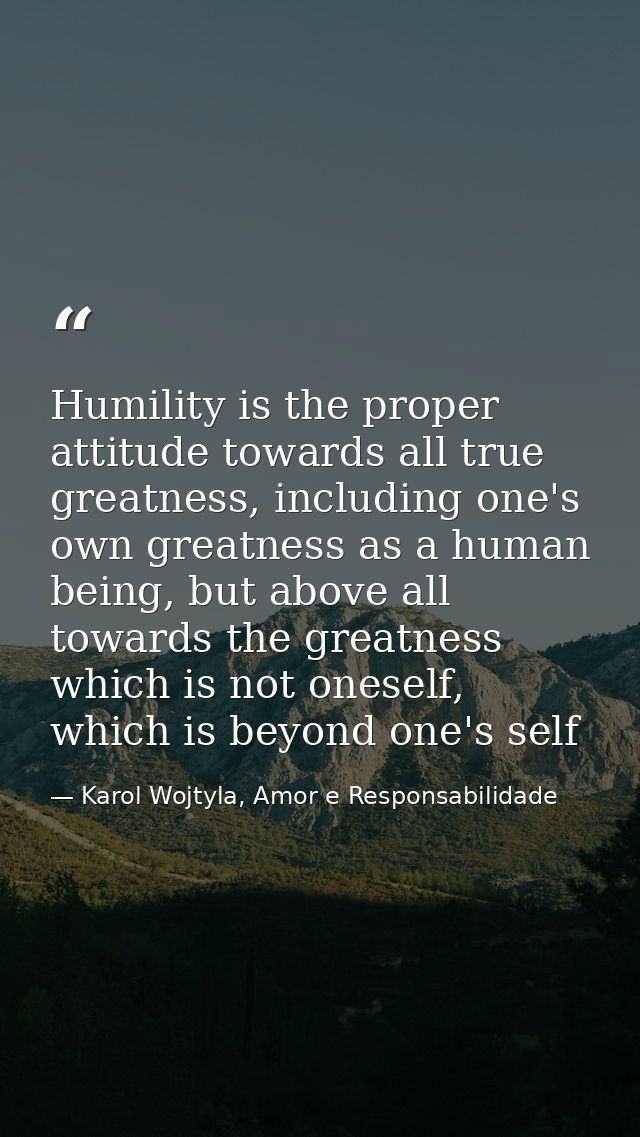 Humility is the proper attitude towards all true greatness, including one's own greatness as a human being, but above al — Karol Wojtyla, Amor e Responsabilidade