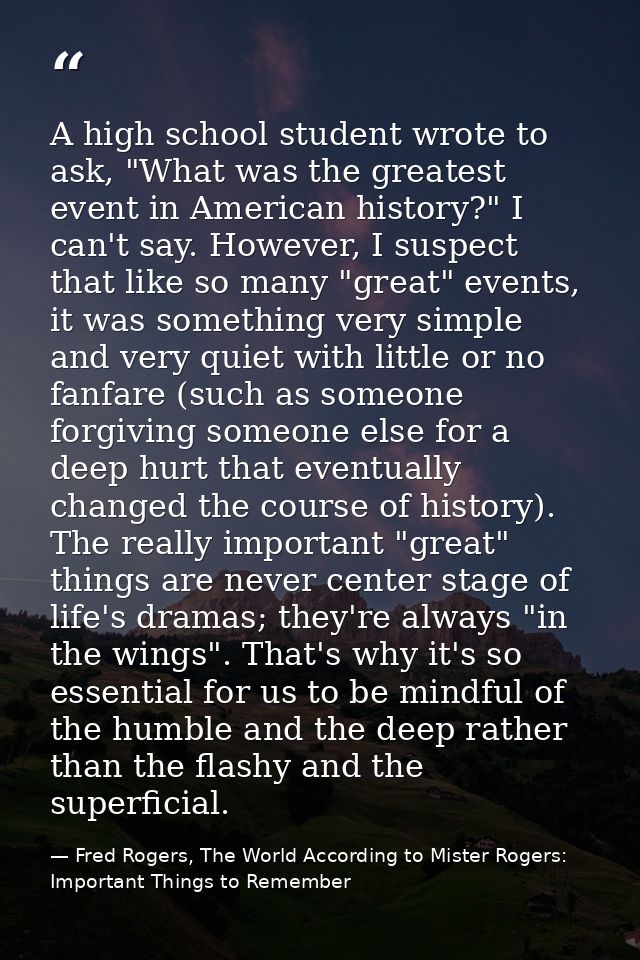 A high school student wrote to ask, "What was the greatest event in American history?" I can't say. However, I suspect t — Fred Rogers, The World According to Mister Rogers: Important Things to Remember