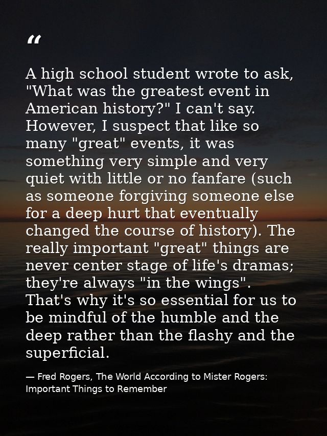 A high school student wrote to ask, "What was the greatest event in American history?" I can't say. However, I suspect t — Fred Rogers, The World According to Mister Rogers: Important Things to Remember