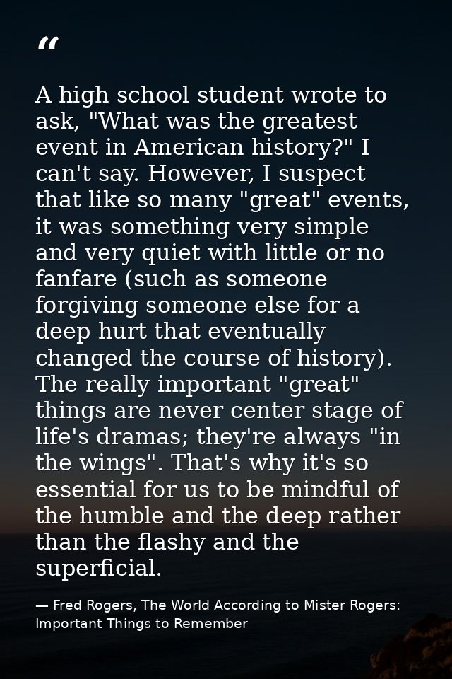 A high school student wrote to ask, "What was the greatest event in American history?" I can't say. However, I suspect t — Fred Rogers, The World According to Mister Rogers: Important Things to Remember