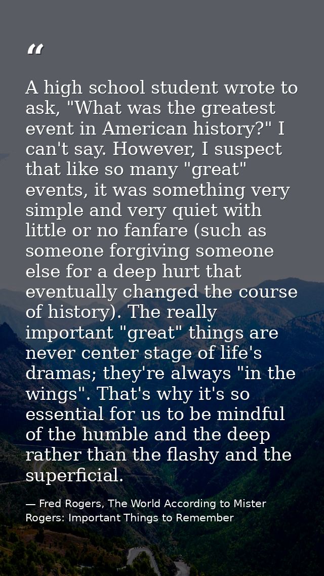 A high school student wrote to ask, "What was the greatest event in American history?" I can't say. However, I suspect t — Fred Rogers, The World According to Mister Rogers: Important Things to Remember