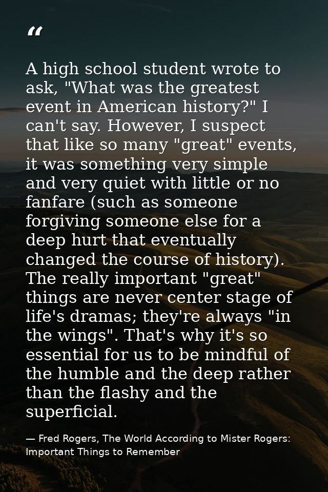A high school student wrote to ask, "What was the greatest event in American history?" I can't say. However, I suspect t — Fred Rogers, The World According to Mister Rogers: Important Things to Remember