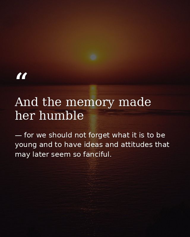 And the memory made her humble — for we should not forget what it is to be young and to have ideas and attitudes that may later seem so fanciful.
