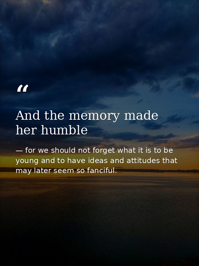 And the memory made her humble — for we should not forget what it is to be young and to have ideas and attitudes that may later seem so fanciful.