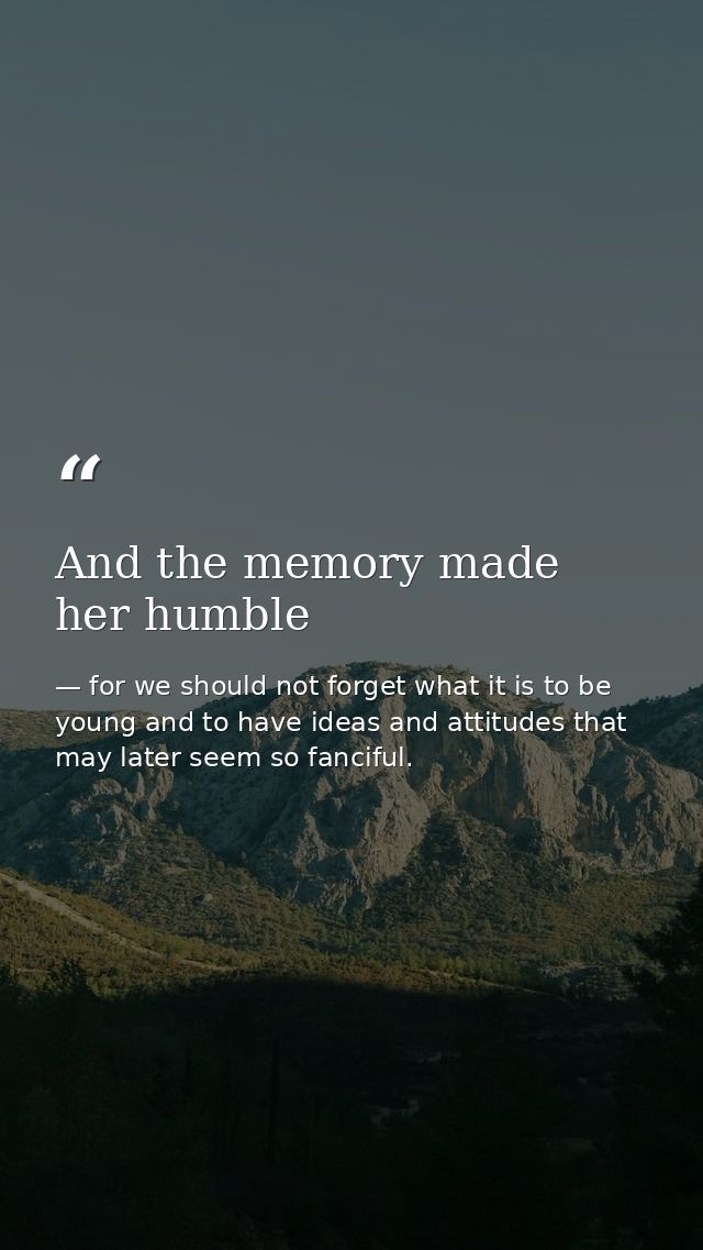 And the memory made her humble — for we should not forget what it is to be young and to have ideas and attitudes that may later seem so fanciful.