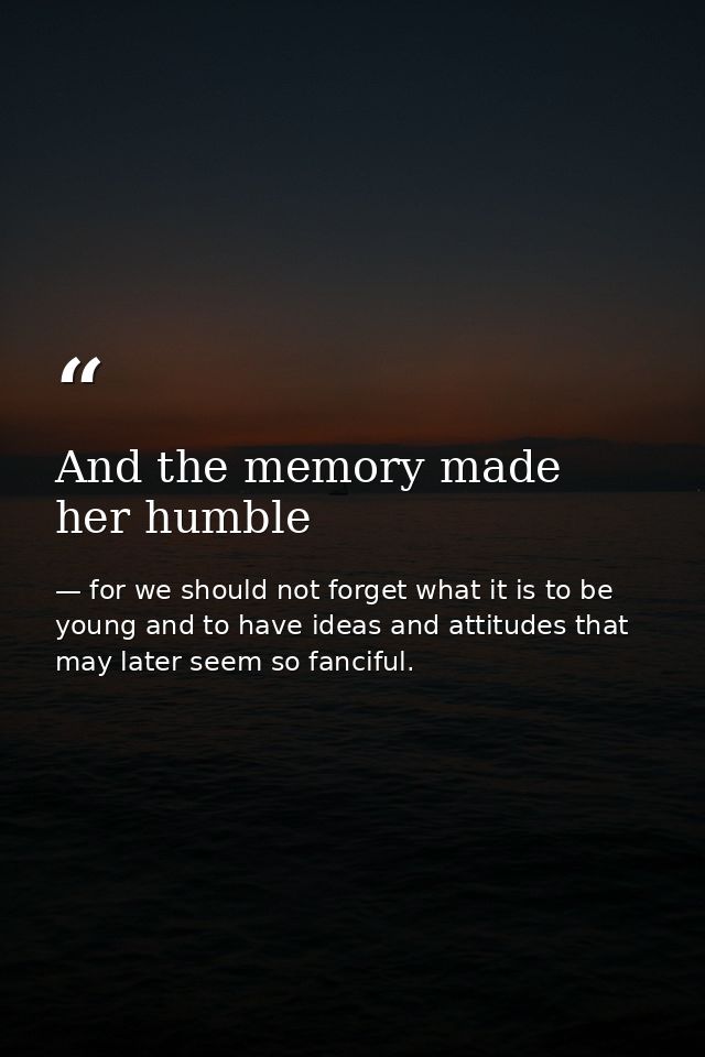 And the memory made her humble — for we should not forget what it is to be young and to have ideas and attitudes that may later seem so fanciful.