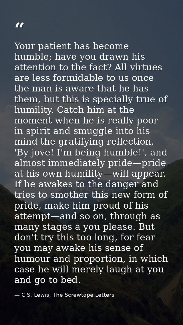 Your patient has become humble; have you drawn his attention to the fact? All virtues are less formidable to us once the — C.S. Lewis, The Screwtape Letters
