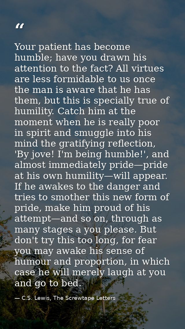 Your patient has become humble; have you drawn his attention to the fact? All virtues are less formidable to us once the — C.S. Lewis, The Screwtape Letters