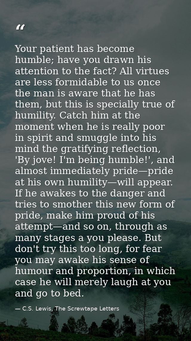 Your patient has become humble; have you drawn his attention to the fact? All virtues are less formidable to us once the — C.S. Lewis, The Screwtape Letters