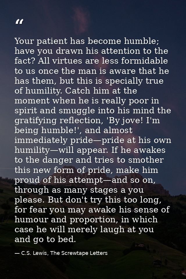 Your patient has become humble; have you drawn his attention to the fact? All virtues are less formidable to us once the — C.S. Lewis, The Screwtape Letters