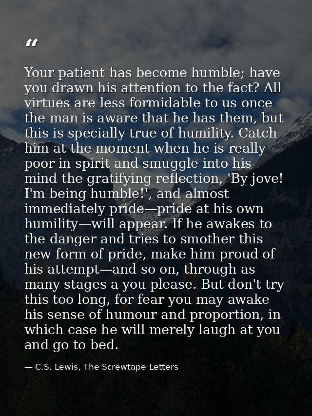 Your patient has become humble; have you drawn his attention to the fact? All virtues are less formidable to us once the — C.S. Lewis, The Screwtape Letters