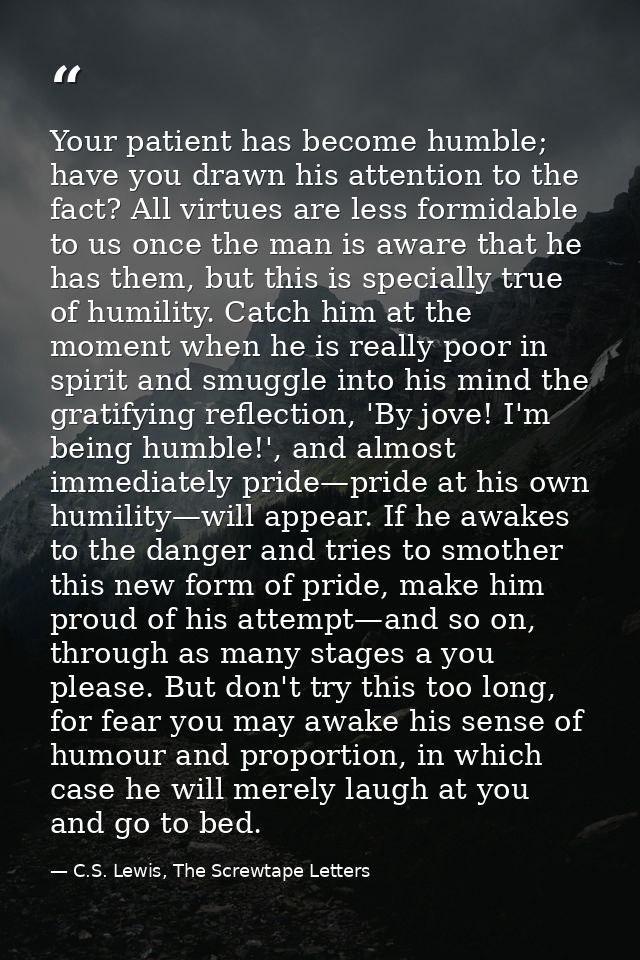 Your patient has become humble; have you drawn his attention to the fact? All virtues are less formidable to us once the — C.S. Lewis, The Screwtape Letters