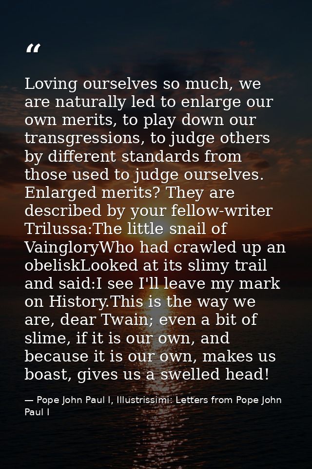 Loving ourselves so much, we are naturally led to enlarge our own merits, to play down our transgressions, to judge othe — Pope John Paul I, Illustrissimi: Letters from Pope John Paul I