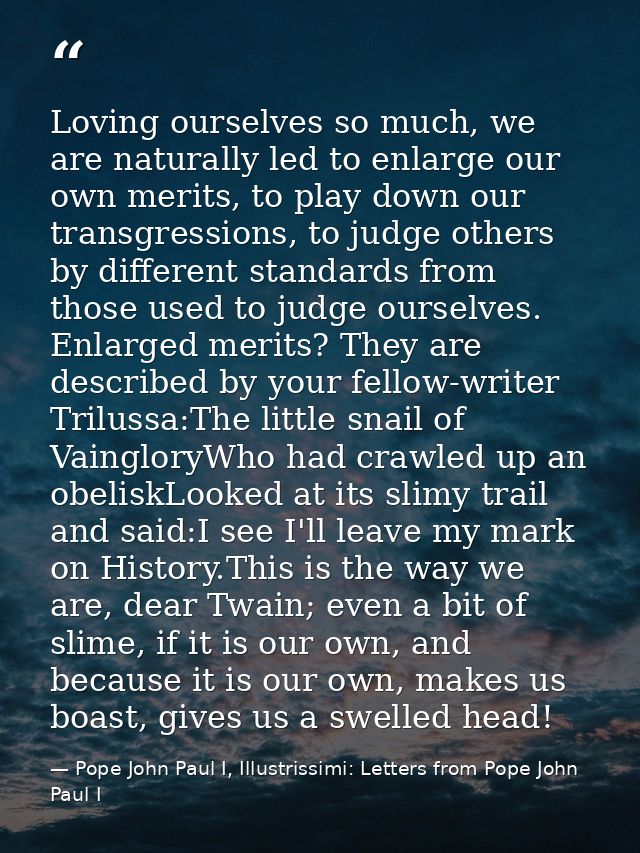Loving ourselves so much, we are naturally led to enlarge our own merits, to play down our transgressions, to judge othe — Pope John Paul I, Illustrissimi: Letters from Pope John Paul I