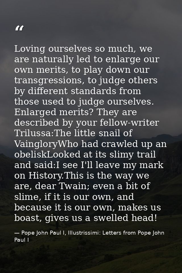 Loving ourselves so much, we are naturally led to enlarge our own merits, to play down our transgressions, to judge othe — Pope John Paul I, Illustrissimi: Letters from Pope John Paul I