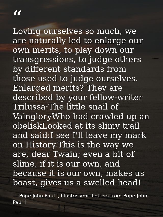 Loving ourselves so much, we are naturally led to enlarge our own merits, to play down our transgressions, to judge othe — Pope John Paul I, Illustrissimi: Letters from Pope John Paul I