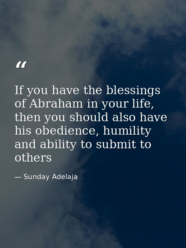 If you have the blessings of Abraham in your life, then you should also have his obedience, humility and ability to subm — Sunday Adelaja