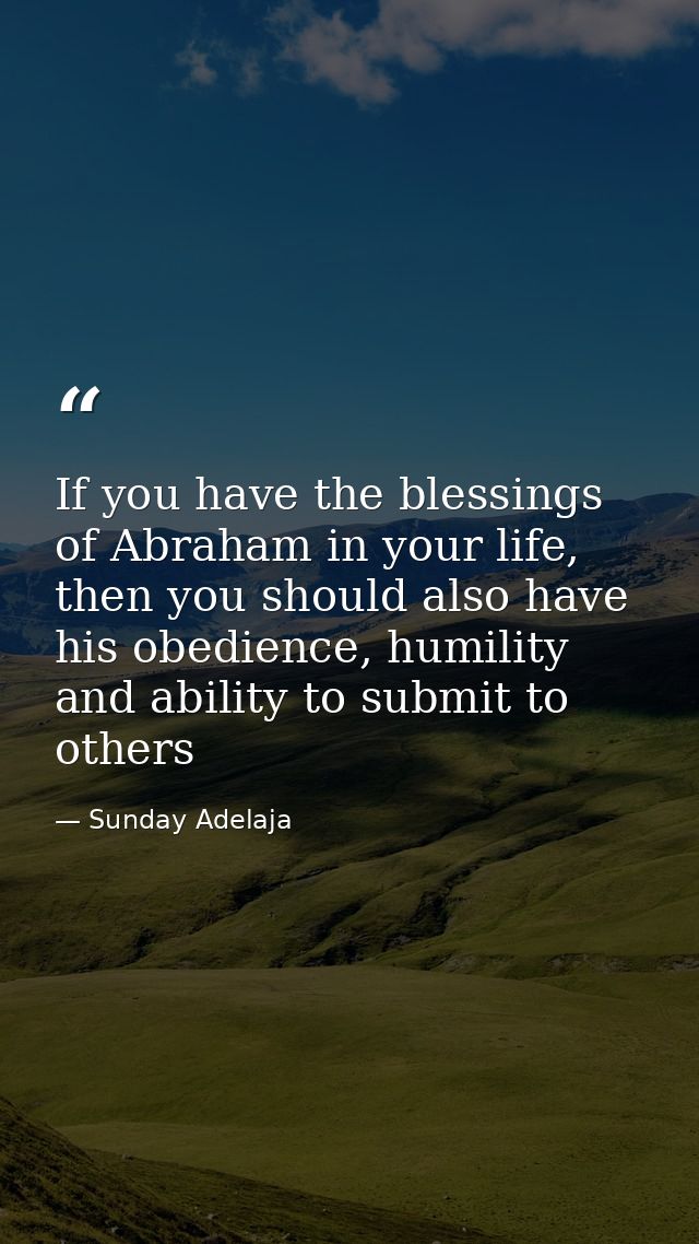 If you have the blessings of Abraham in your life, then you should also have his obedience, humility and ability to subm — Sunday Adelaja