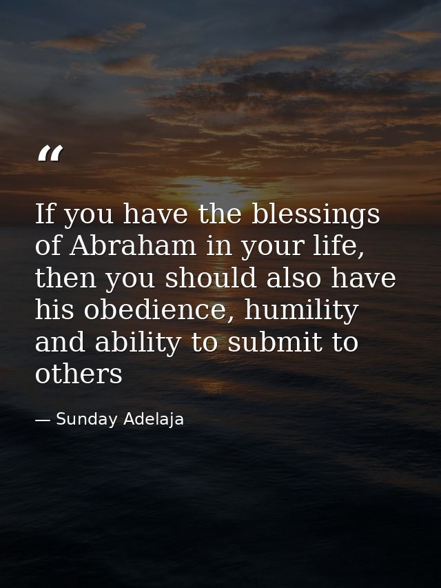 If you have the blessings of Abraham in your life, then you should also have his obedience, humility and ability to subm — Sunday Adelaja