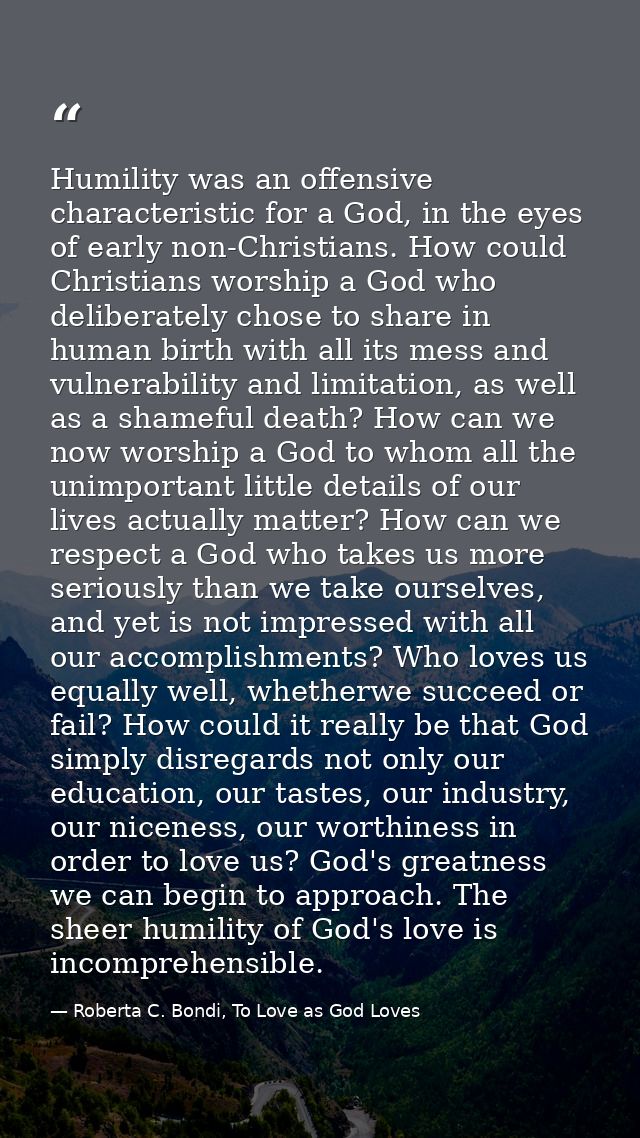 Humility was an offensive characteristic for a God, in the eyes of early non-Christians. How could Christians worship a  — Roberta C. Bondi, To Love as God Loves