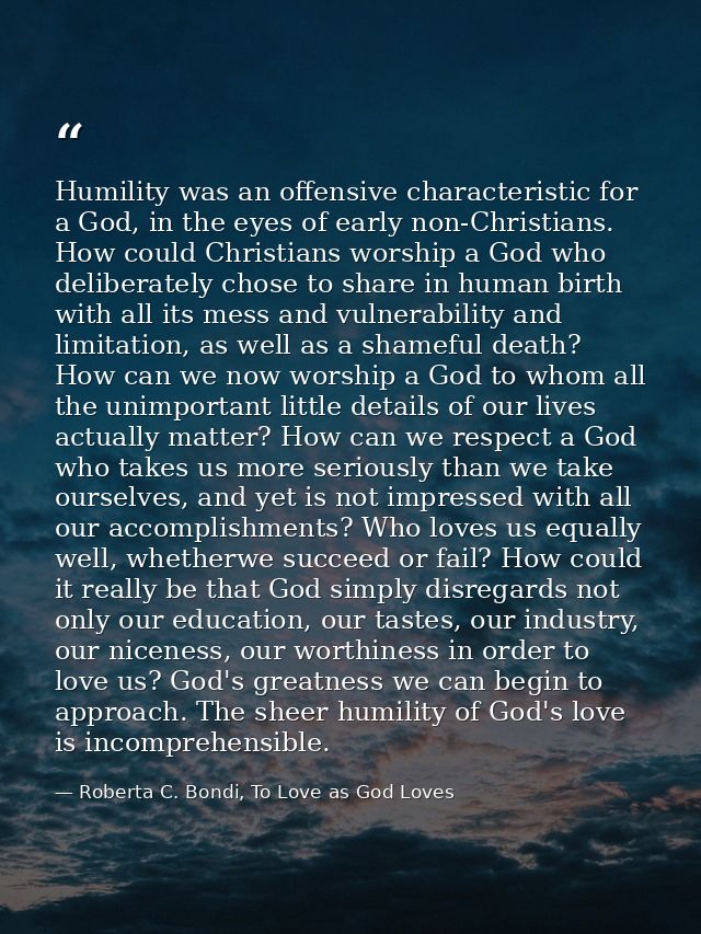 Humility was an offensive characteristic for a God, in the eyes of early non-Christians. How could Christians worship a  — Roberta C. Bondi, To Love as God Loves