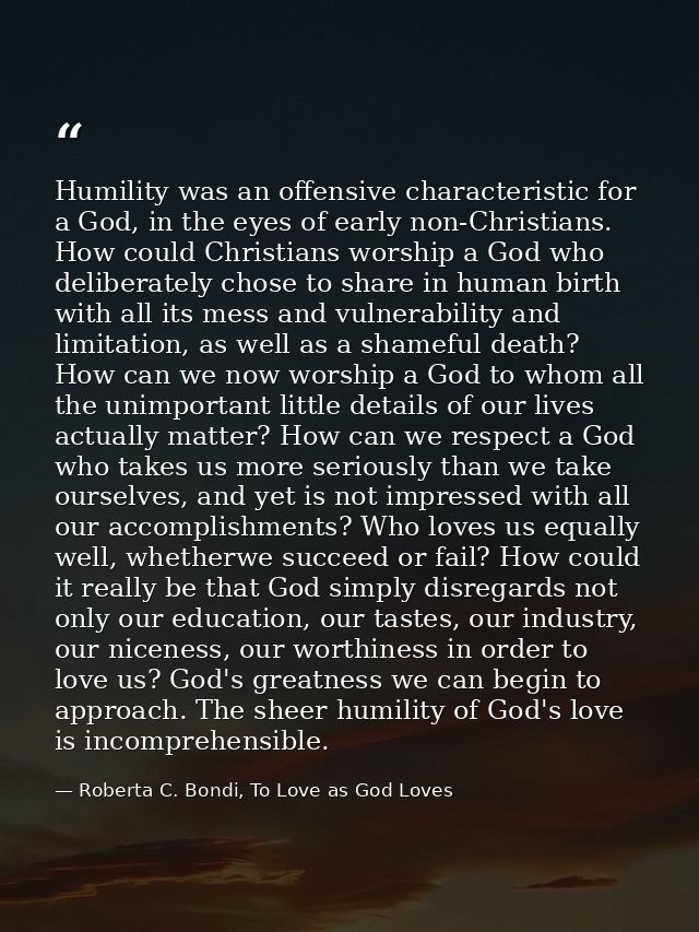 Humility was an offensive characteristic for a God, in the eyes of early non-Christians. How could Christians worship a  — Roberta C. Bondi, To Love as God Loves