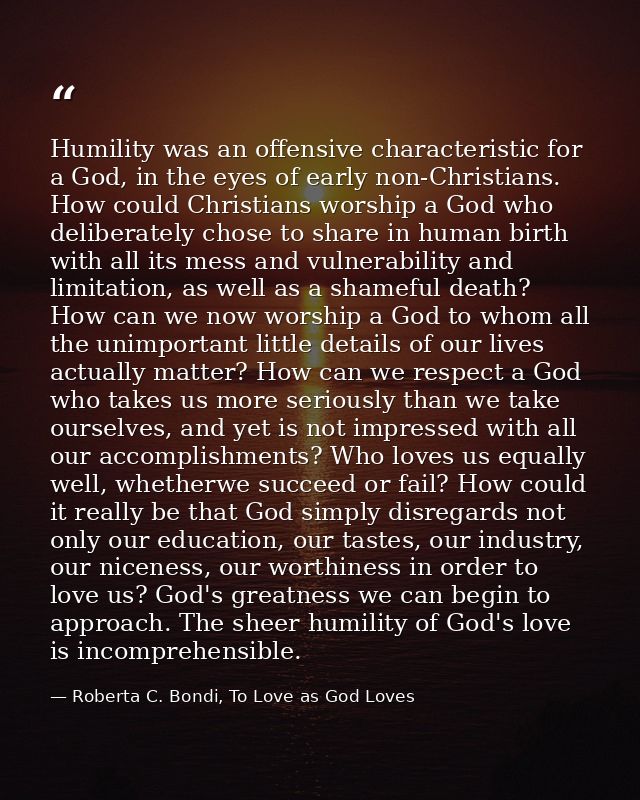 Humility was an offensive characteristic for a God, in the eyes of early non-Christians. How could Christians worship a  — Roberta C. Bondi, To Love as God Loves