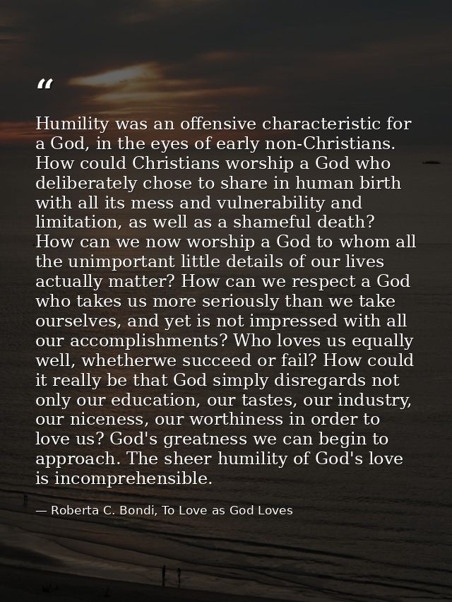 Humility was an offensive characteristic for a God, in the eyes of early non-Christians. How could Christians worship a  — Roberta C. Bondi, To Love as God Loves