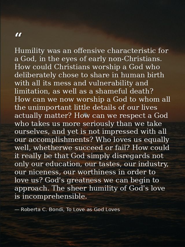Humility was an offensive characteristic for a God, in the eyes of early non-Christians. How could Christians worship a  — Roberta C. Bondi, To Love as God Loves