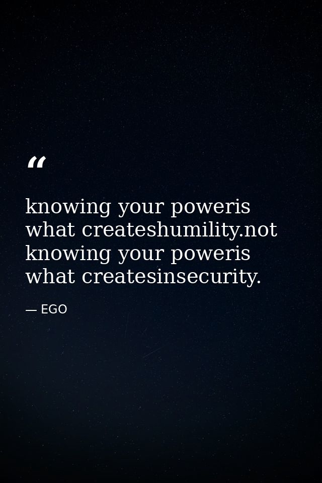 knowing your poweris what createshumility.not knowing your poweris what createsinsecurity. — EGO