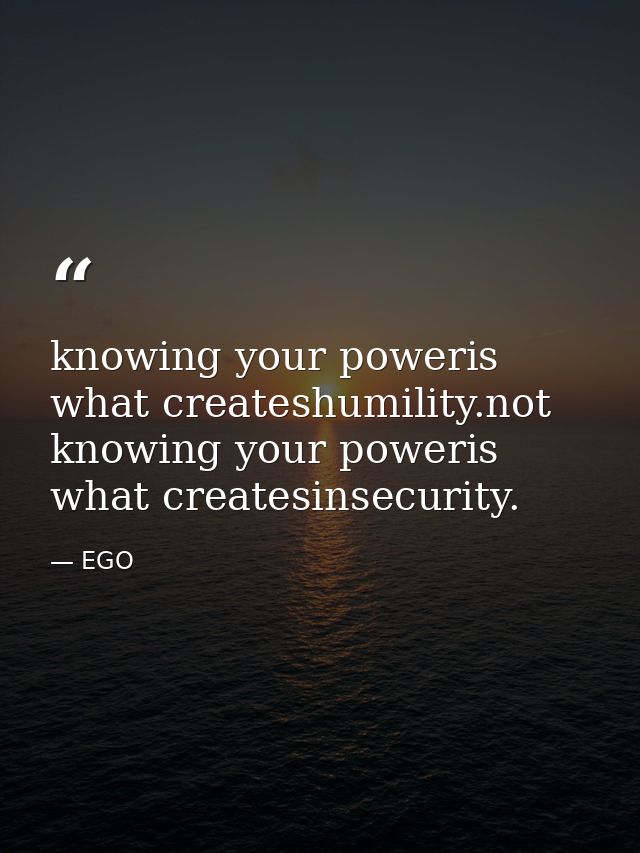 knowing your poweris what createshumility.not knowing your poweris what createsinsecurity. — EGO