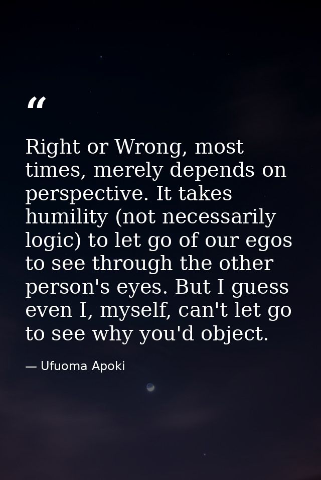 Right or Wrong, most times, merely depends on perspective. It takes humility (not necessarily logic) to let go of our eg — Ufuoma Apoki