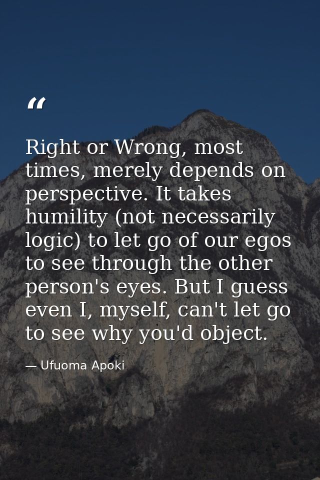 Right or Wrong, most times, merely depends on perspective. It takes humility (not necessarily logic) to let go of our eg — Ufuoma Apoki