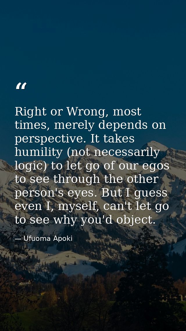 Right or Wrong, most times, merely depends on perspective. It takes humility (not necessarily logic) to let go of our eg — Ufuoma Apoki