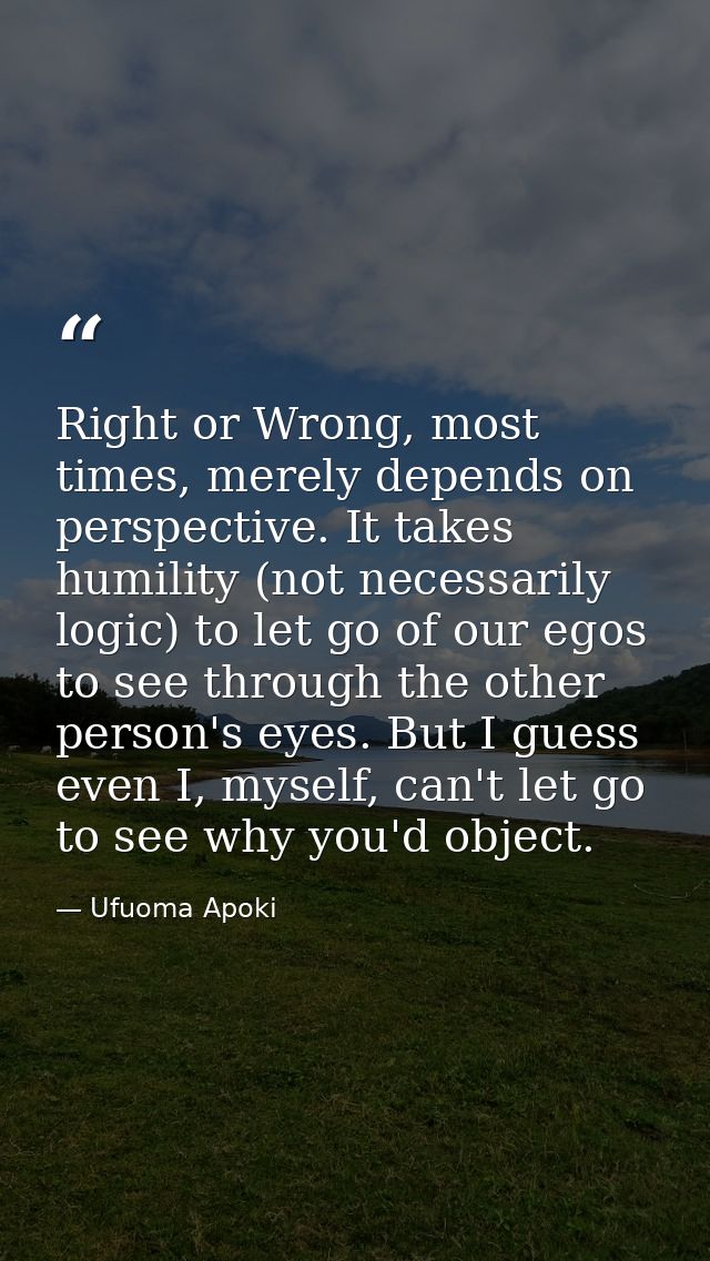 Right or Wrong, most times, merely depends on perspective. It takes humility (not necessarily logic) to let go of our eg — Ufuoma Apoki