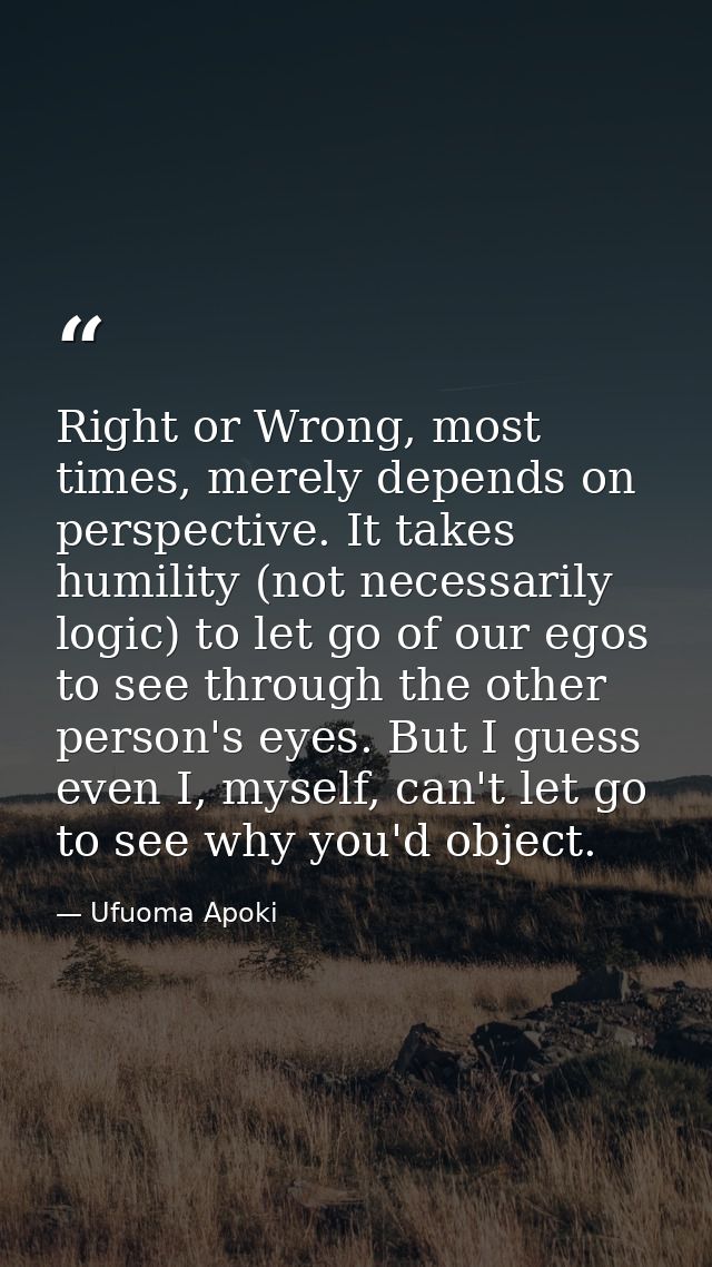 Right or Wrong, most times, merely depends on perspective. It takes humility (not necessarily logic) to let go of our eg — Ufuoma Apoki