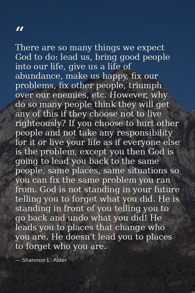 There are so many things we expect God to do: lead us, bring good people into our life, give us a life of abundance, mak — Shannon L. Alder
