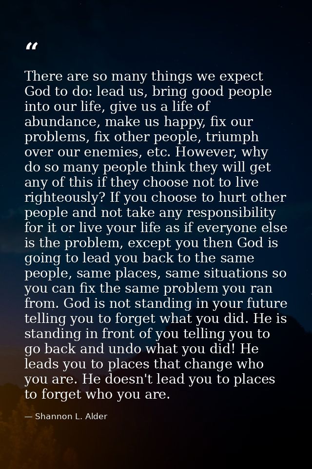 There are so many things we expect God to do: lead us, bring good people into our life, give us a life of abundance, mak — Shannon L. Alder