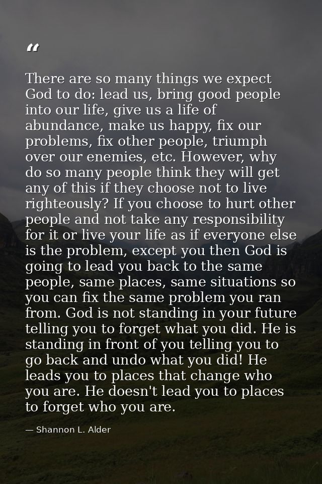 There are so many things we expect God to do: lead us, bring good people into our life, give us a life of abundance, mak — Shannon L. Alder