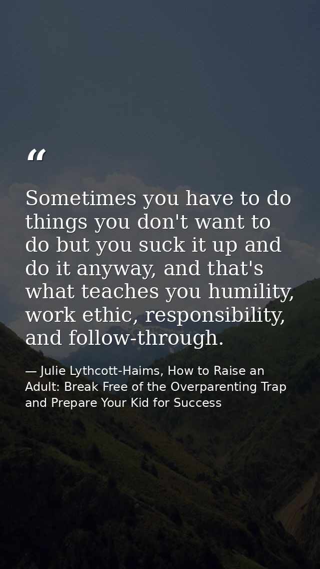 Sometimes you have to do things you don't want to do but you suck it up and do it anyway, and that's what teaches you hu — Julie Lythcott-Haims, How to Raise an Adult: Break Free of the Overparenting Trap and Prepare Your Kid for Success