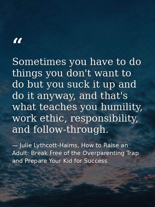 Sometimes you have to do things you don't want to do but you suck it up and do it anyway, and that's what teaches you hu — Julie Lythcott-Haims, How to Raise an Adult: Break Free of the Overparenting Trap and Prepare Your Kid for Success