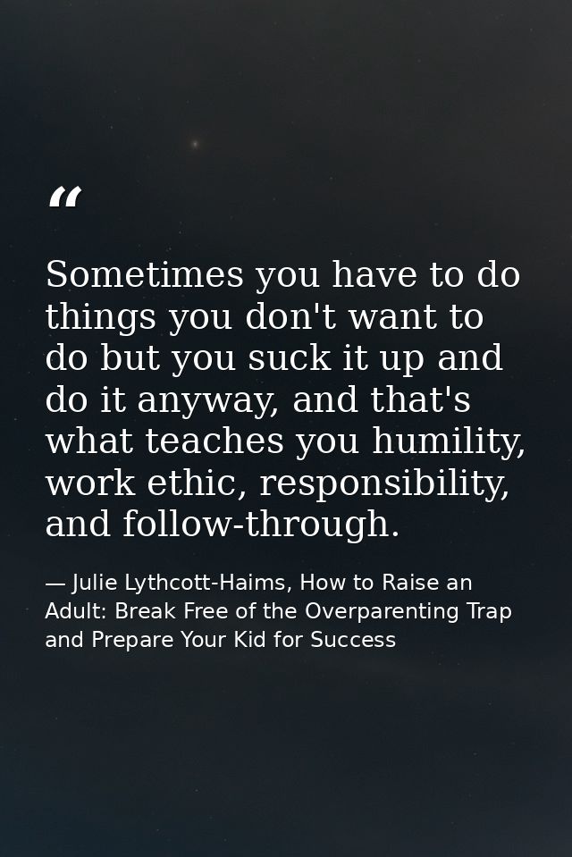 Sometimes you have to do things you don't want to do but you suck it up and do it anyway, and that's what teaches you hu — Julie Lythcott-Haims, How to Raise an Adult: Break Free of the Overparenting Trap and Prepare Your Kid for Success