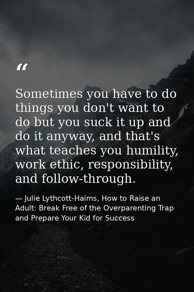 Sometimes you have to do things you don't want to do but you suck it up and do it anyway, and that's what teaches you hu — Julie Lythcott-Haims, How to Raise an Adult: Break Free of the Overparenting Trap and Prepare Your Kid for Success