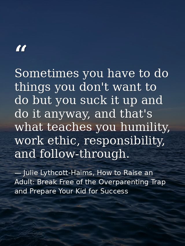 Sometimes you have to do things you don't want to do but you suck it up and do it anyway, and that's what teaches you hu — Julie Lythcott-Haims, How to Raise an Adult: Break Free of the Overparenting Trap and Prepare Your Kid for Success