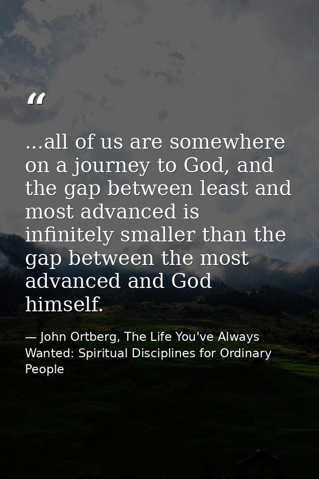 ...all of us are somewhere on a journey to God, and the gap between least and most advanced is infinitely smaller than t — John Ortberg, The Life You've Always Wanted: Spiritual Disciplines for Ordinary People