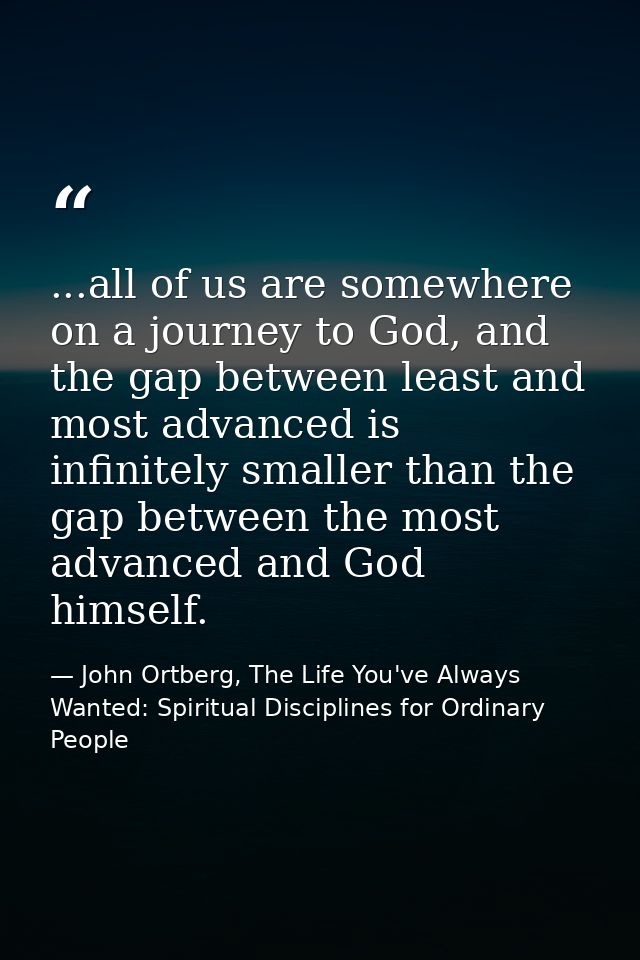...all of us are somewhere on a journey to God, and the gap between least and most advanced is infinitely smaller than t — John Ortberg, The Life You've Always Wanted: Spiritual Disciplines for Ordinary People